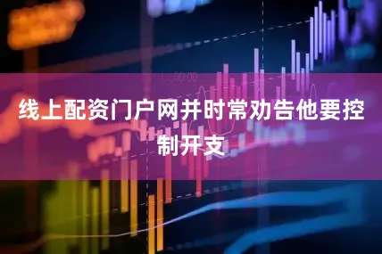 线上配资门户网并时常劝告他要控制开支