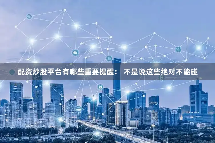 配资炒股平台有哪些重要提醒： 不是说这些绝对不能碰