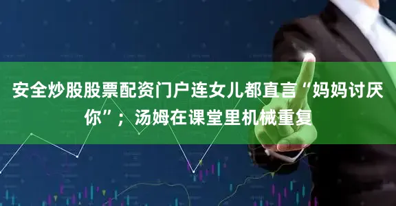 安全炒股股票配资门户连女儿都直言“妈妈讨厌你”；汤姆在课堂里机械重复