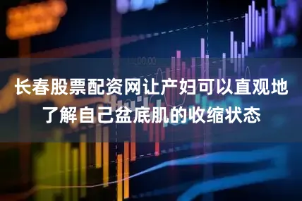 长春股票配资网让产妇可以直观地了解自己盆底肌的收缩状态