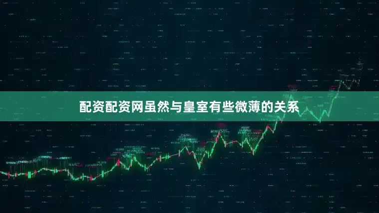 配资配资网虽然与皇室有些微薄的关系