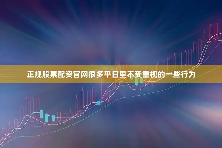 正规股票配资官网很多平日里不受重视的一些行为