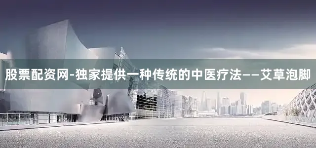 股票配资网-独家提供一种传统的中医疗法——艾草泡脚