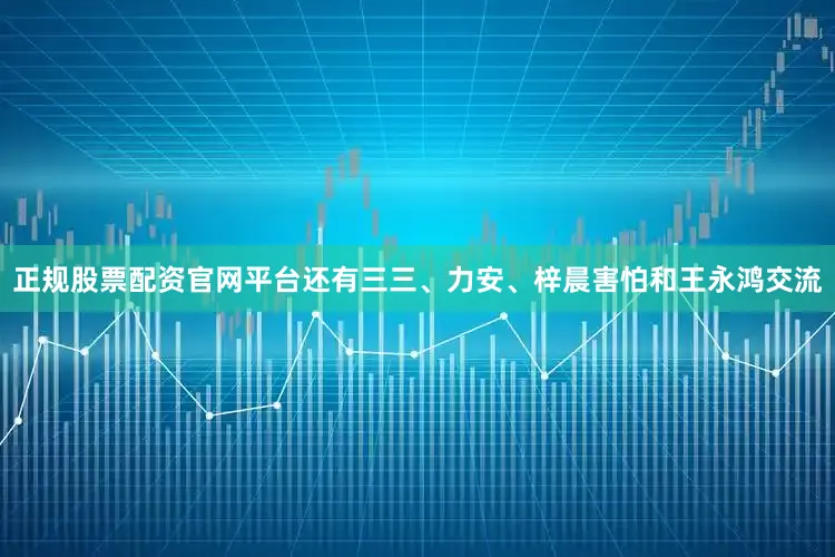 正规股票配资官网平台还有三三、力安、梓晨害怕和王永鸿交流