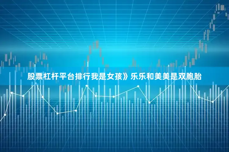 股票杠杆平台排行我是女孩》乐乐和美美是双胞胎