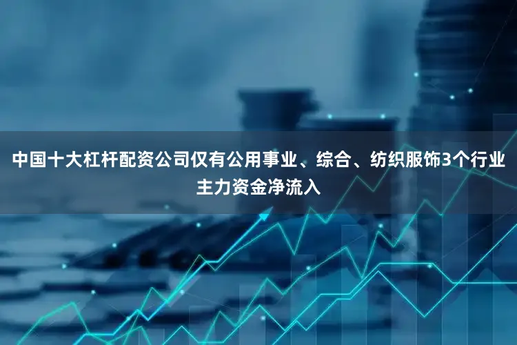 中国十大杠杆配资公司仅有公用事业、综合、纺织服饰3个行业主力资金净流入
