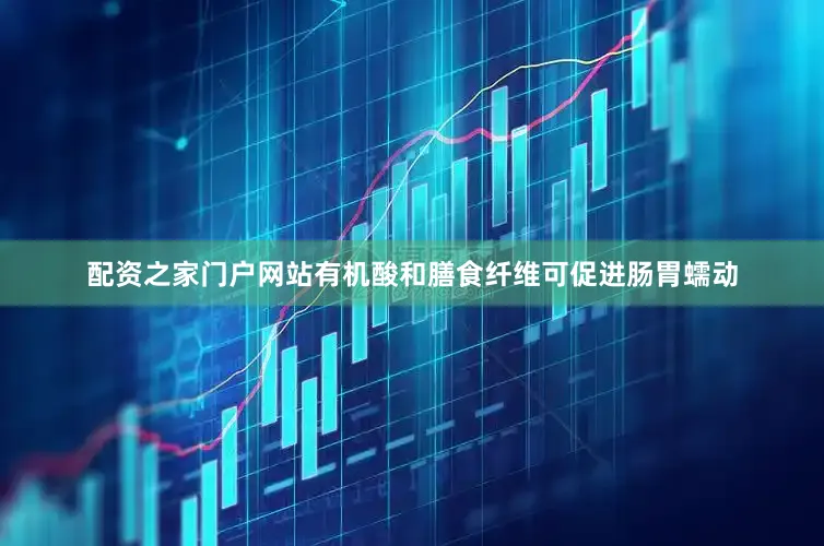 配资之家门户网站有机酸和膳食纤维可促进肠胃蠕动