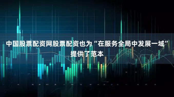 中国股票配资网股票配资也为“在服务全局中发展一域”提供了范本