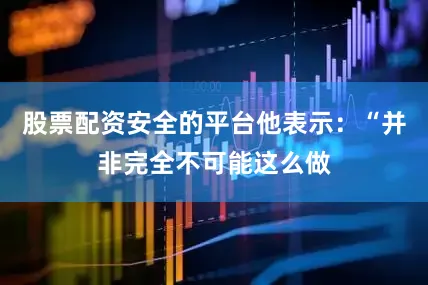 股票配资安全的平台他表示：“并非完全不可能这么做
