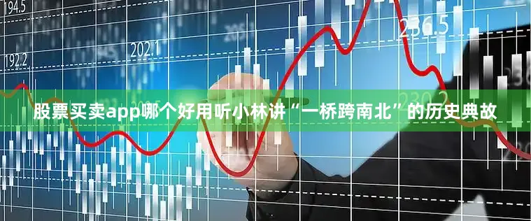 股票买卖app哪个好用听小林讲“一桥跨南北”的历史典故