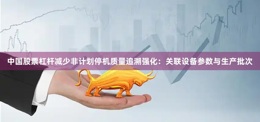 中国股票杠杆减少非计划停机质量追溯强化：关联设备参数与生产批次