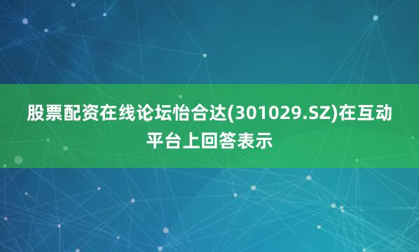 股票配资在线论坛怡合达(301029.SZ)在互动平台上回答表示
