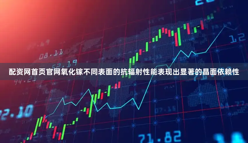配资网首页官网氧化镓不同表面的抗辐射性能表现出显著的晶面依赖性