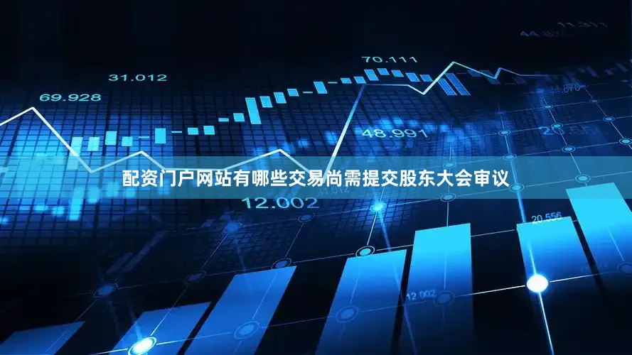 配资门户网站有哪些交易尚需提交股东大会审议
