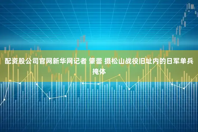 配资股公司官网新华网记者 肇蕾 摄松山战役旧址内的日军单兵掩体