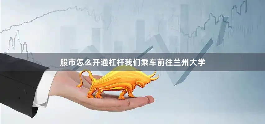 股市怎么开通杠杆我们乘车前往兰州大学