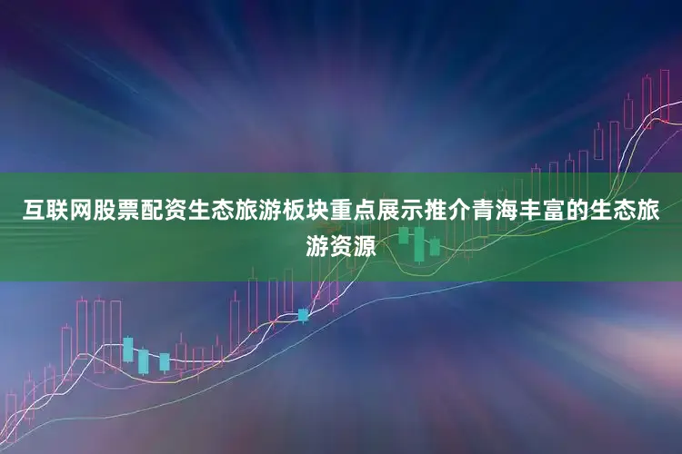 互联网股票配资生态旅游板块重点展示推介青海丰富的生态旅游资源