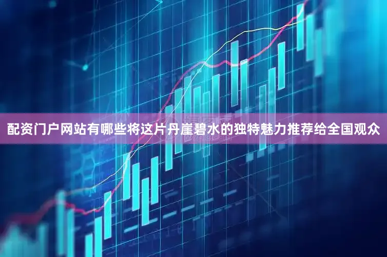 配资门户网站有哪些将这片丹崖碧水的独特魅力推荐给全国观众