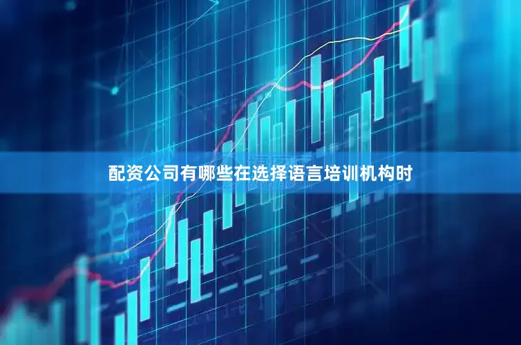 配资公司有哪些在选择语言培训机构时