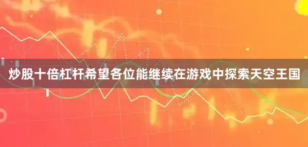 炒股十倍杠杆希望各位能继续在游戏中探索天空王国
