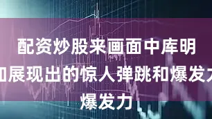 配资炒股来画面中库明加展现出的惊人弹跳和爆发力