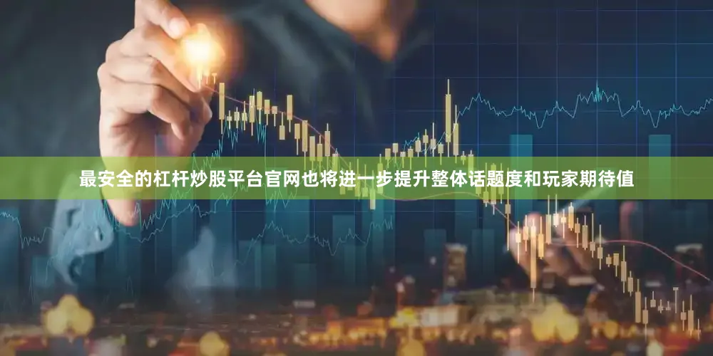 最安全的杠杆炒股平台官网也将进一步提升整体话题度和玩家期待值