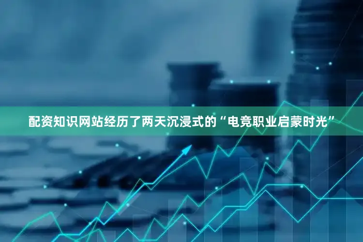 配资知识网站经历了两天沉浸式的“电竞职业启蒙时光”