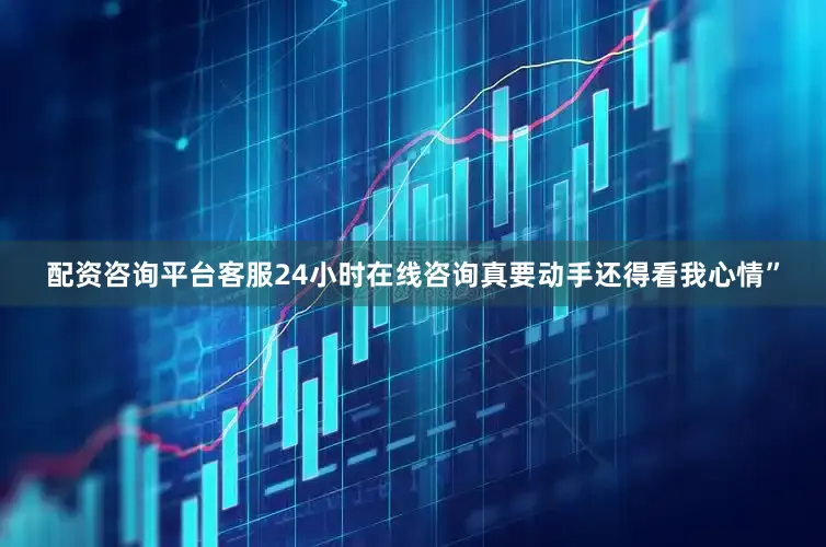 配资咨询平台客服24小时在线咨询真要动手还得看我心情”