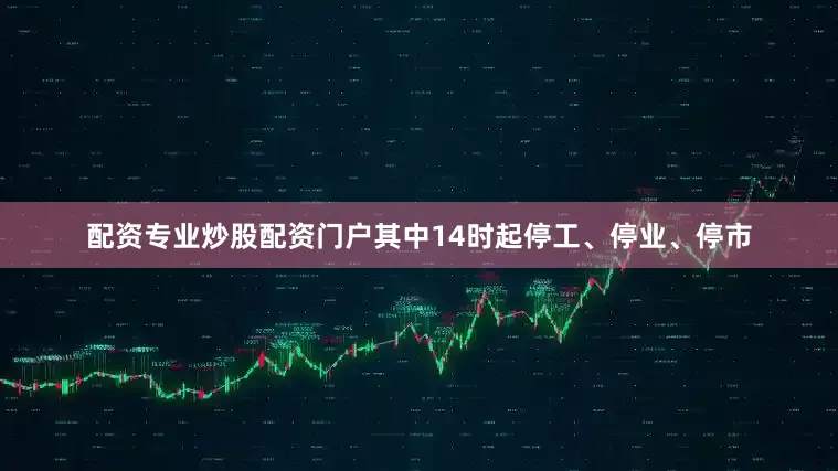 配资专业炒股配资门户其中14时起停工、停业、停市