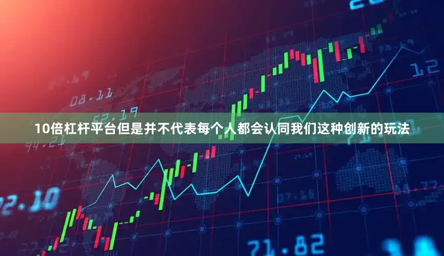 10倍杠杆平台但是并不代表每个人都会认同我们这种创新的玩法