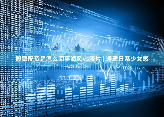 股票配资是怎么回事海风vs胶片 | 邂逅日系少女感