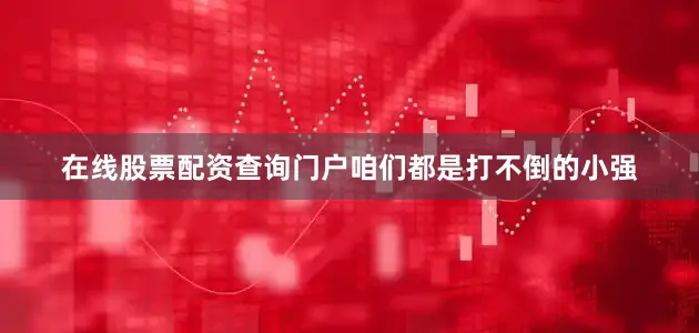 在线股票配资查询门户咱们都是打不倒的小强