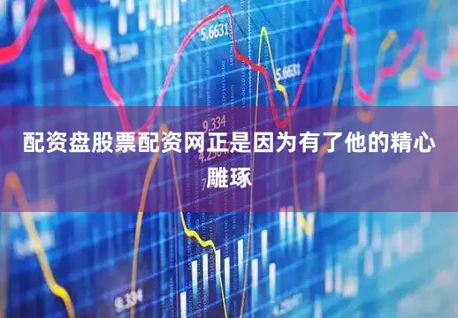 配资盘股票配资网正是因为有了他的精心雕琢
