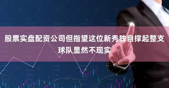 股票实盘配资公司但指望这位新秀独自撑起整支球队显然不现实