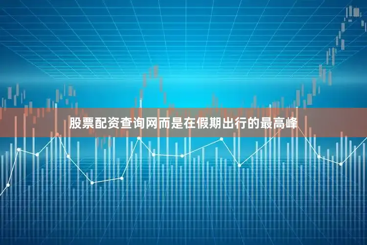 股票配资查询网而是在假期出行的最高峰