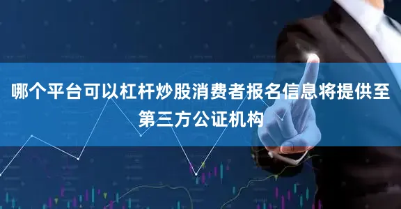哪个平台可以杠杆炒股消费者报名信息将提供至第三方公证机构