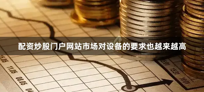 配资炒股门户网站市场对设备的要求也越来越高