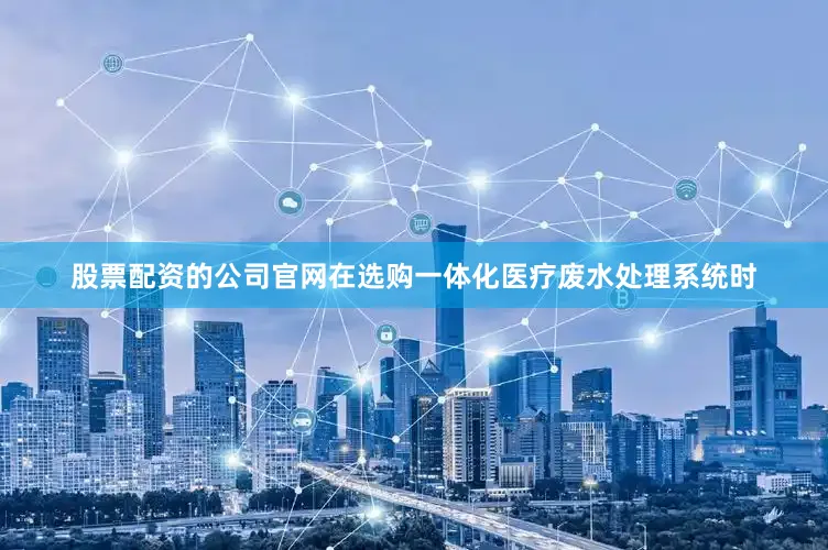 股票配资的公司官网在选购一体化医疗废水处理系统时